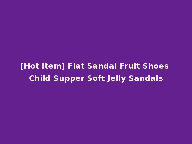 [Hot Item] Flat Sandal Fruit Shoes Child Supper Soft Jelly Sandals