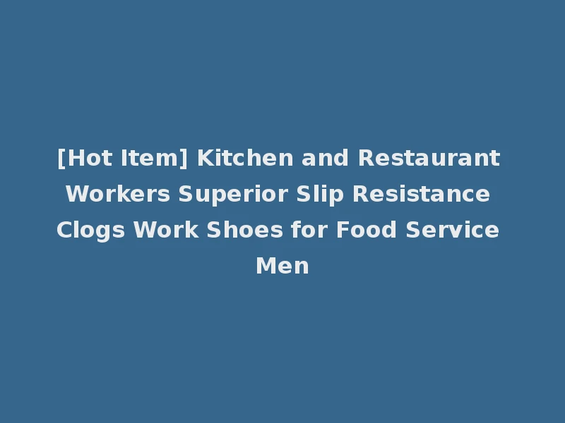 [Hot Item] Kitchen and Restaurant Workers Superior Slip Resistance Clogs Work Shoes for Food Service Men