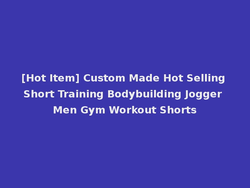 [Hot Item] Custom Made Hot Selling Short Training Bodybuilding Jogger Men Gym Workout Shorts