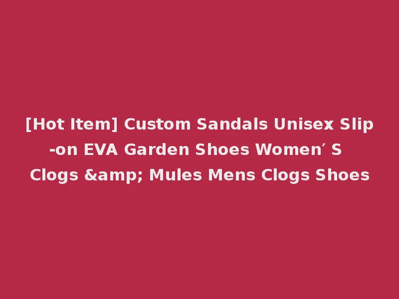 [Hot Item] Custom Sandals Unisex Slip-on EVA Garden Shoes Women′ S Clogs & Mules Mens Clogs Shoes