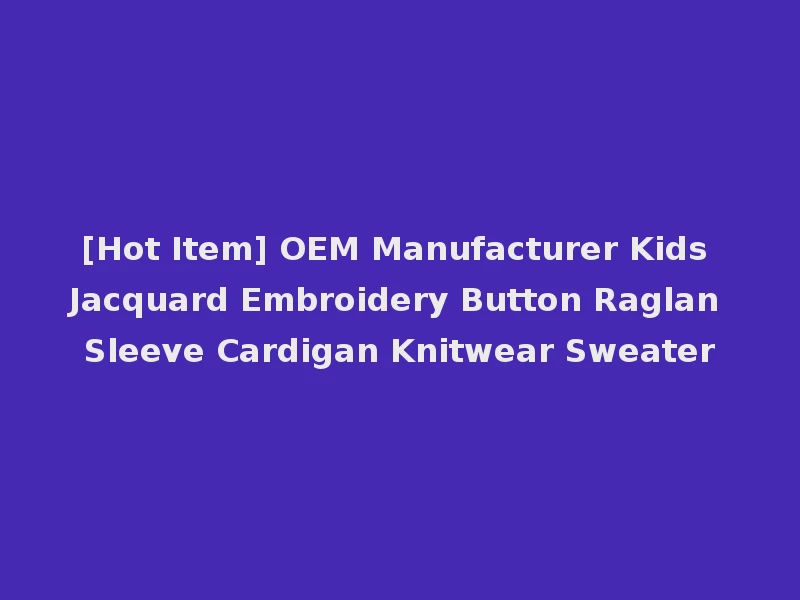 [Hot Item] OEM Manufacturer Kids Jacquard Embroidery Button Raglan Sleeve Cardigan Knitwear Sweater