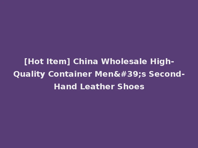 [Hot Item] China Wholesale High-Quality Container Men's Second-Hand Leather Shoes