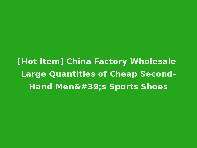 [Hot Item] China Factory Wholesale Large Quantities of Cheap Second-Hand Men's Sports Shoes