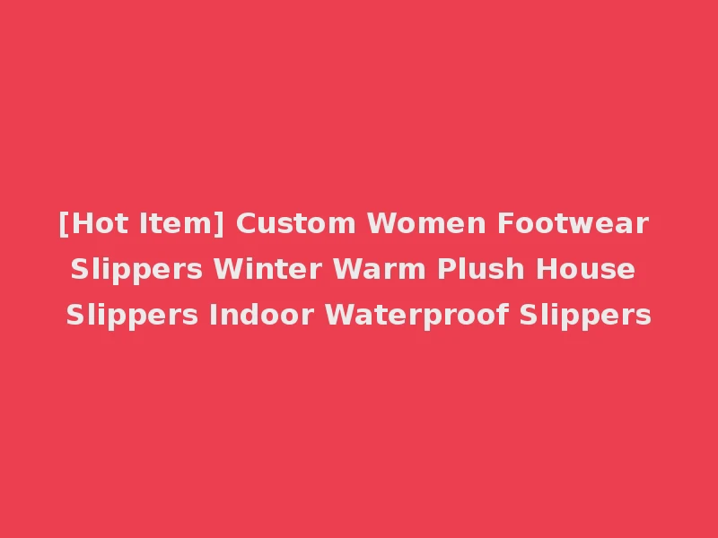 [Hot Item] Custom Women Footwear Slippers Winter Warm Plush House Slippers Indoor Waterproof Slippers