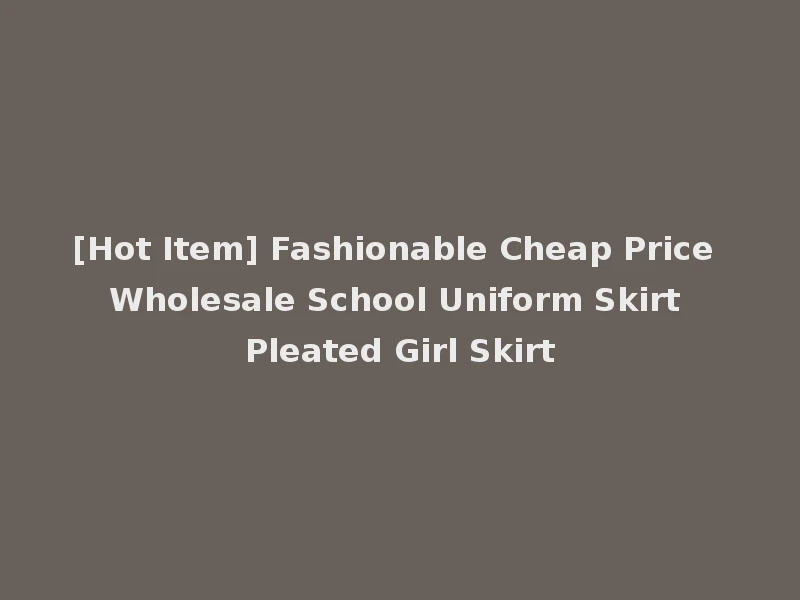 [Hot Item] Fashionable Cheap Price Wholesale School Uniform Skirt Pleated Girl Skirt