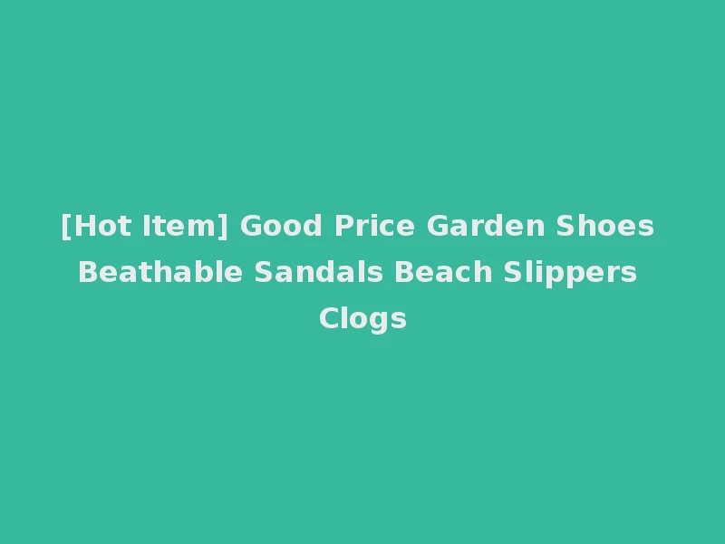 [Hot Item] Good Price Garden Shoes Beathable Sandals Beach Slippers Clogs