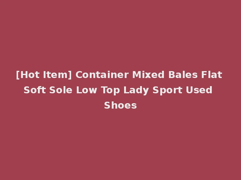 [Hot Item] Container Mixed Bales Flat Soft Sole Low Top Lady Sport Used Shoes