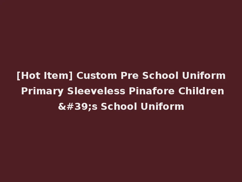[Hot Item] Custom Pre School Uniform Primary Sleeveless Pinafore Children's School Uniform