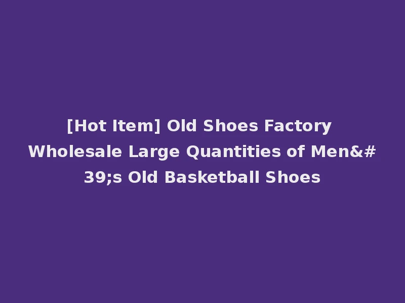 [Hot Item] Old Shoes Factory Wholesale Large Quantities of Men's Old Basketball Shoes
