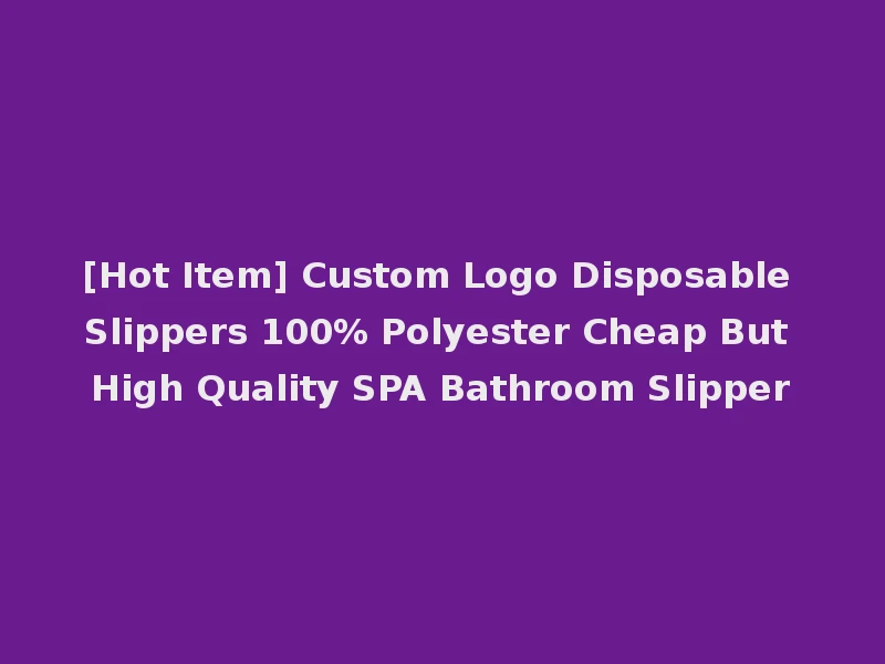 [Hot Item] Custom Logo Disposable Slippers 100% Polyester Cheap But High Quality SPA Bathroom Slipper