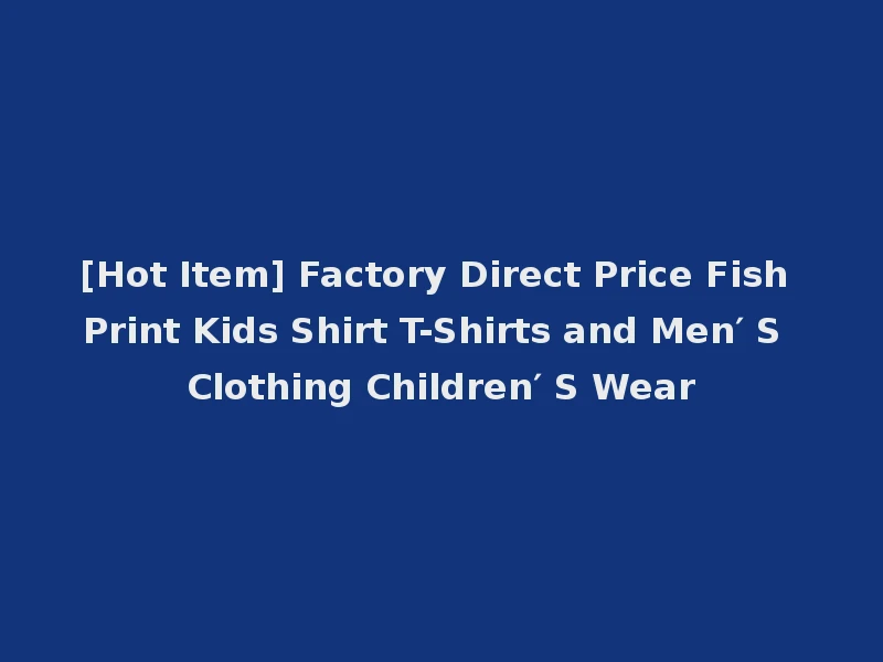 [Hot Item] Factory Direct Price Fish Print Kids Shirt T-Shirts and Men′ S Clothing Children′ S Wear