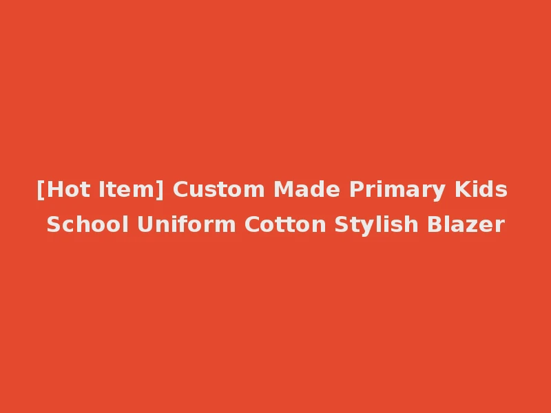 [Hot Item] Custom Made Primary Kids School Uniform Cotton Stylish Blazer