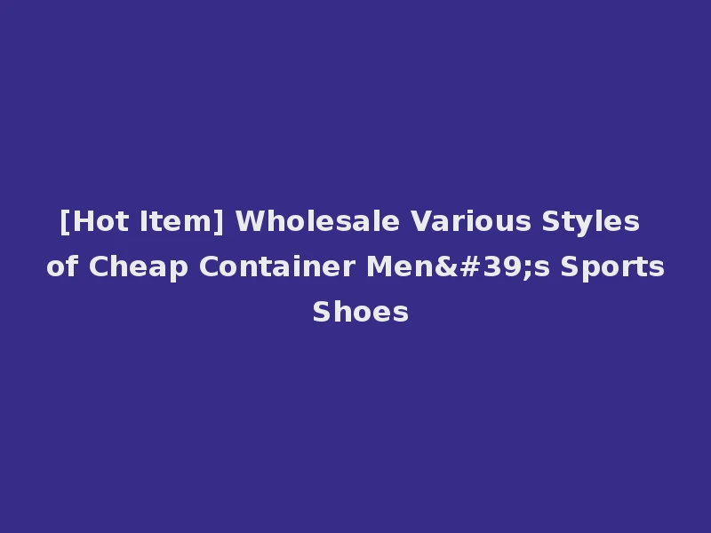 [Hot Item] Wholesale Various Styles of Cheap Container Men's Sports Shoes