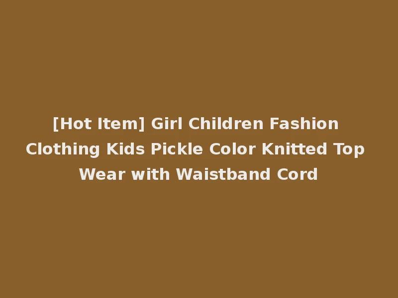 [Hot Item] Girl Children Fashion Clothing Kids Pickle Color Knitted Top Wear with Waistband Cord