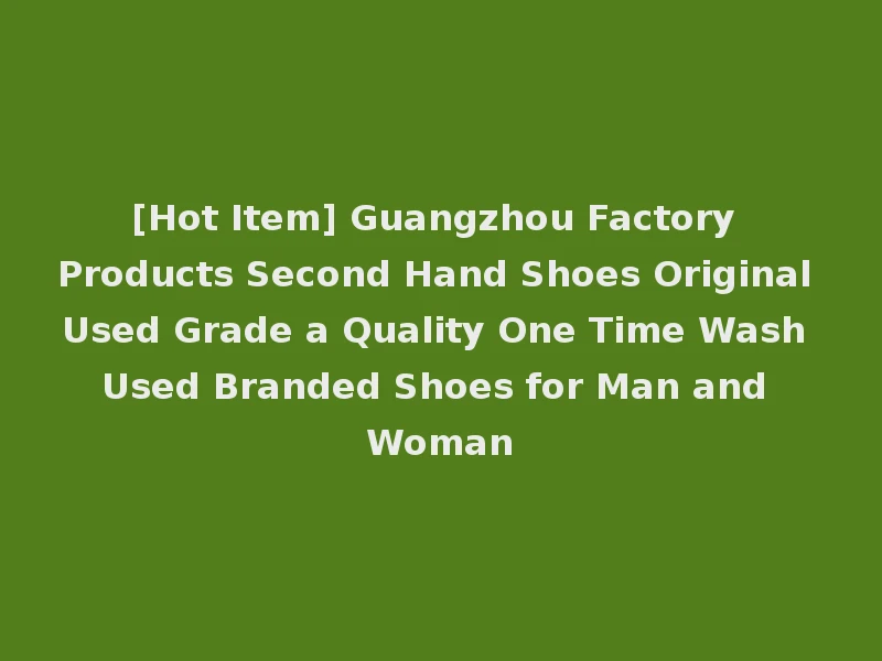 [Hot Item] Guangzhou Factory Products Second Hand Shoes Original Used Grade a Quality One Time Wash Used Branded Shoes for Man and Woman