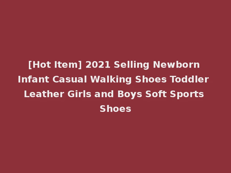 [Hot Item] 2021 Selling Newborn Infant Casual Walking Shoes Toddler Leather Girls and Boys Soft Sports Shoes