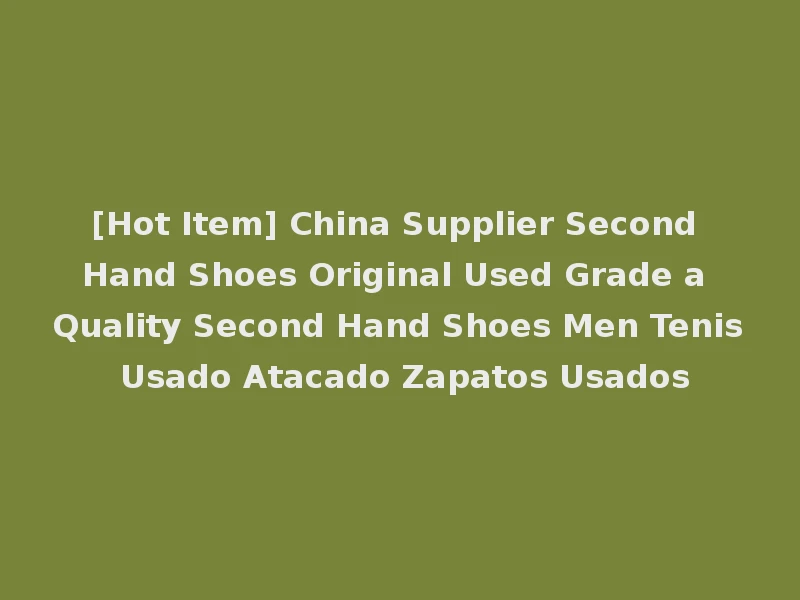 [Hot Item] China Supplier Second Hand Shoes Original Used Grade a Quality Second Hand Shoes Men Tenis Usado Atacado Zapatos Usados