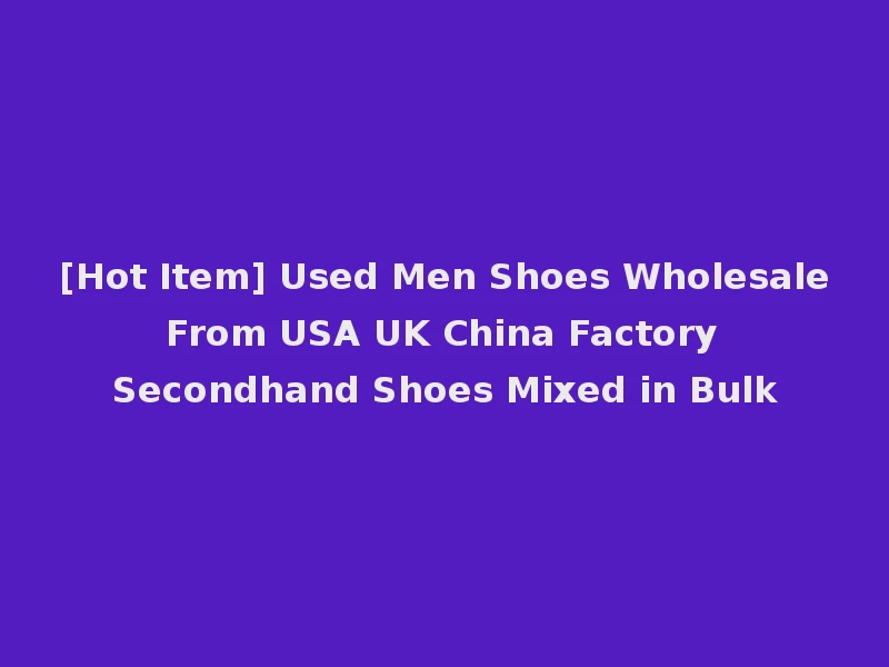 [Hot Item] Used Men Shoes Wholesale From USA UK China Factory Secondhand Shoes Mixed in Bulk
