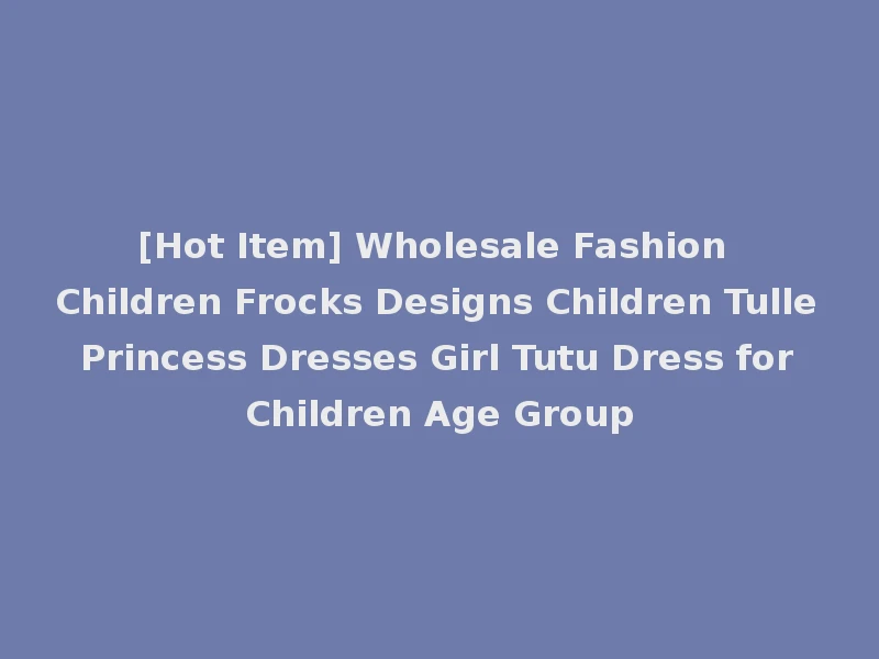 [Hot Item] Wholesale Fashion Children Frocks Designs Children Tulle Princess Dresses Girl Tutu Dress for Children Age Group