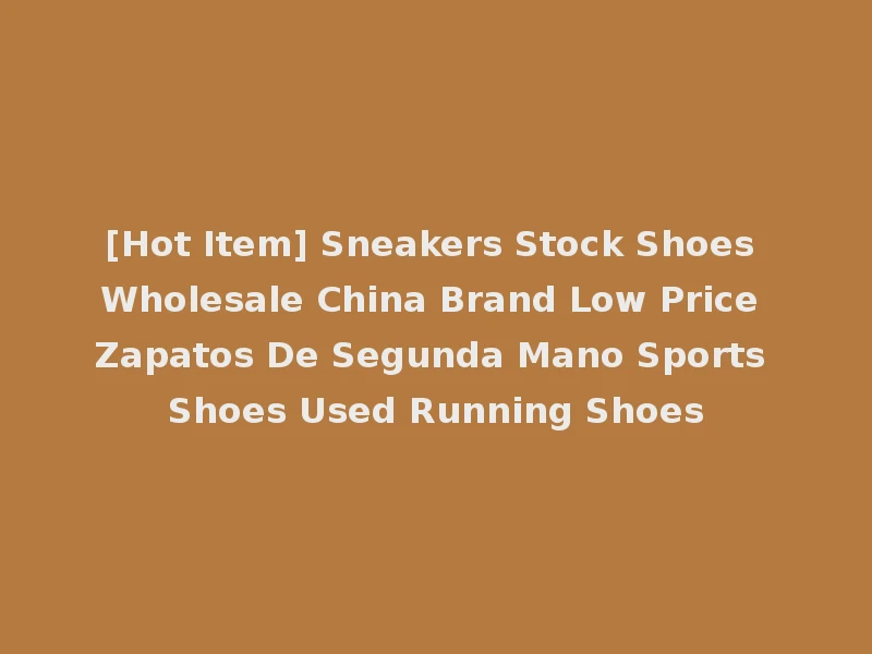 [Hot Item] Sneakers Stock Shoes Wholesale China Brand Low Price Zapatos De Segunda Mano Sports Shoes Used Running Shoes