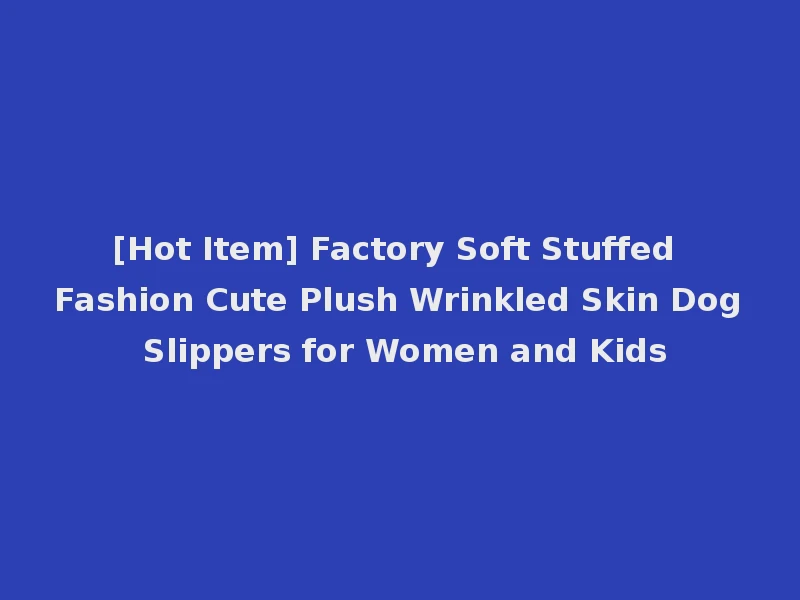 [Hot Item] Factory Soft Stuffed Fashion Cute Plush Wrinkled Skin Dog Slippers for Women and Kids