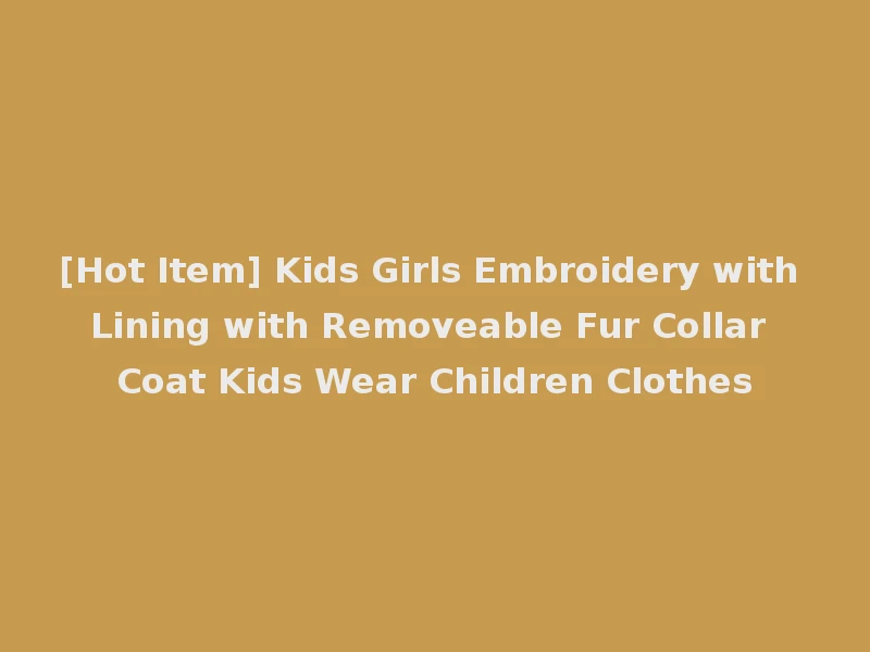 [Hot Item] Kids Girls Embroidery with Lining with Removeable Fur Collar Coat Kids Wear Children Clothes