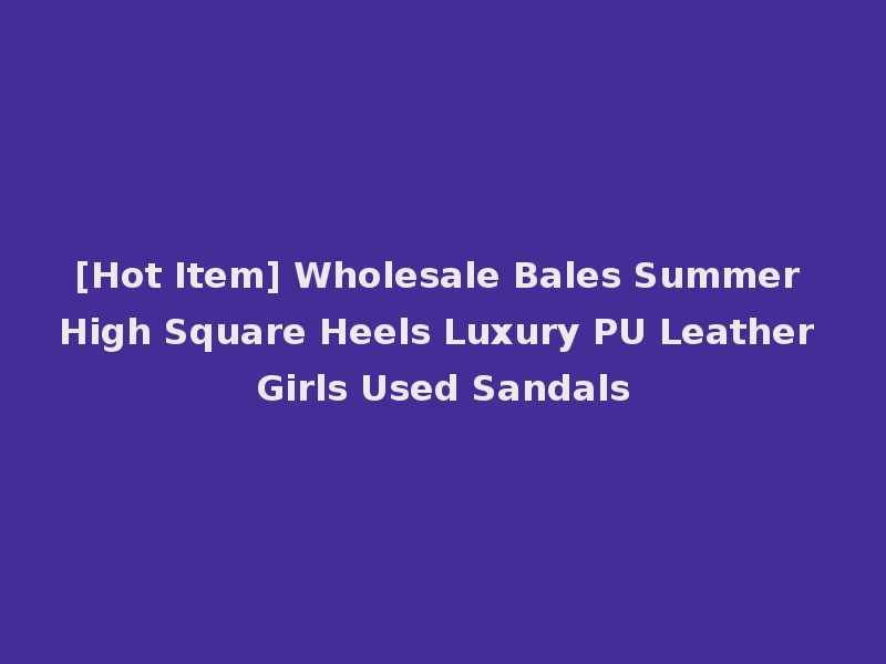 [Hot Item] Wholesale Bales Summer High Square Heels Luxury PU Leather Girls Used Sandals