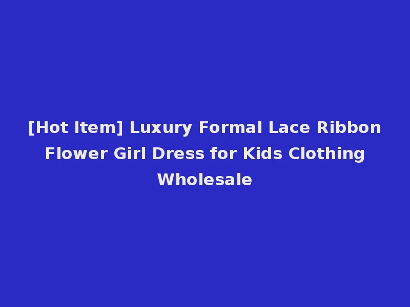 [Hot Item] Luxury Formal Lace Ribbon Flower Girl Dress for Kids Clothing Wholesale