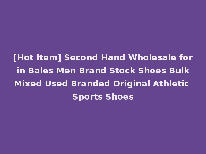 [Hot Item] Second Hand Wholesale for in Bales Men Brand Stock Shoes Bulk Mixed Used Branded Original Athletic Sports Shoes