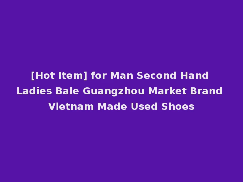 [Hot Item] for Man Second Hand Ladies Bale Guangzhou Market Brand Vietnam Made Used Shoes