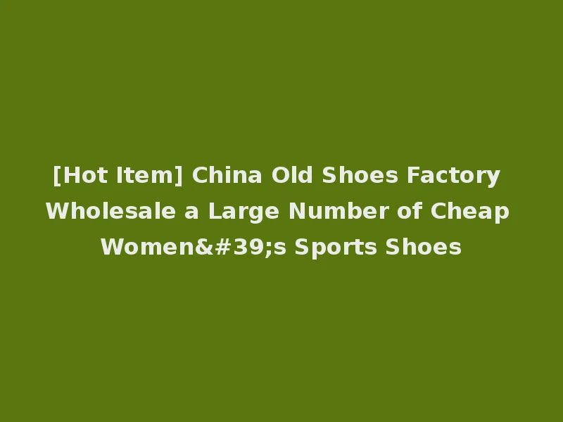 [Hot Item] China Old Shoes Factory Wholesale a Large Number of Cheap Women's Sports Shoes
