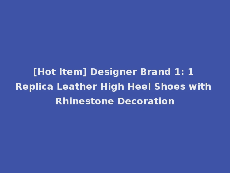 [Hot Item] Designer Brand 1: 1 Replica Leather High Heel Shoes with Rhinestone Decoration