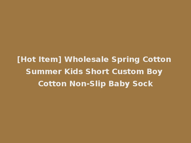 [Hot Item] Wholesale Spring Cotton Summer Kids Short Custom Boy Cotton Non-Slip Baby Sock