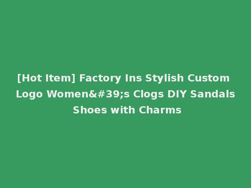 [Hot Item] Factory Ins Stylish Custom Logo Women's Clogs DIY Sandals Shoes with Charms