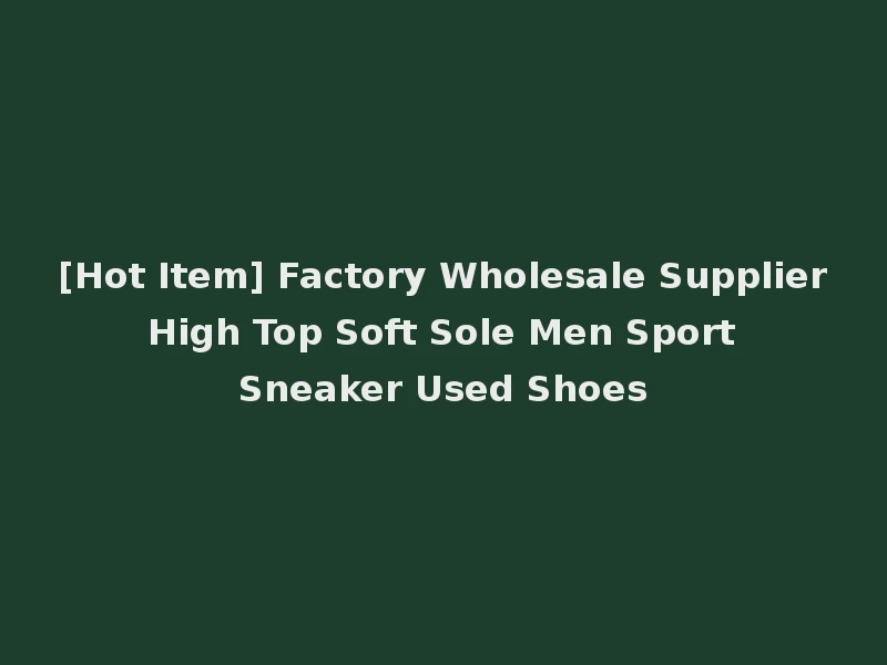 [Hot Item] Factory Wholesale Supplier High Top Soft Sole Men Sport Sneaker Used Shoes