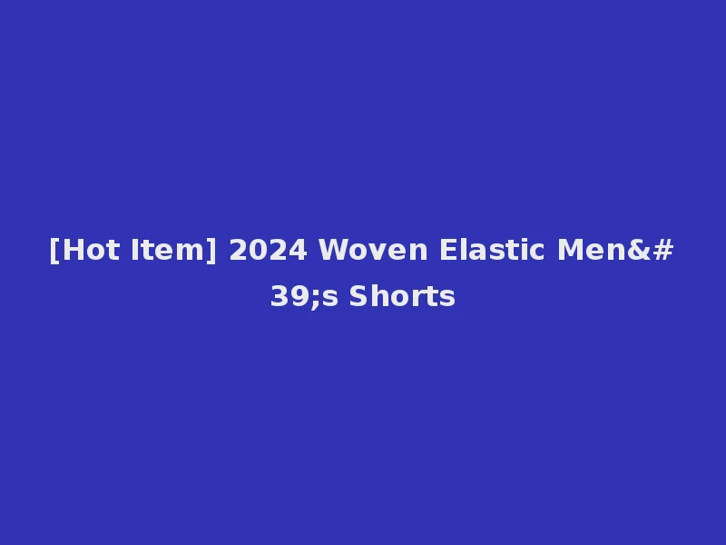 [Hot Item] 2024 Woven Elastic Men's Shorts