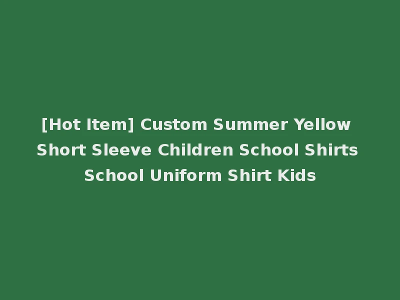 [Hot Item] Custom Summer Yellow Short Sleeve Children School Shirts School Uniform Shirt Kids