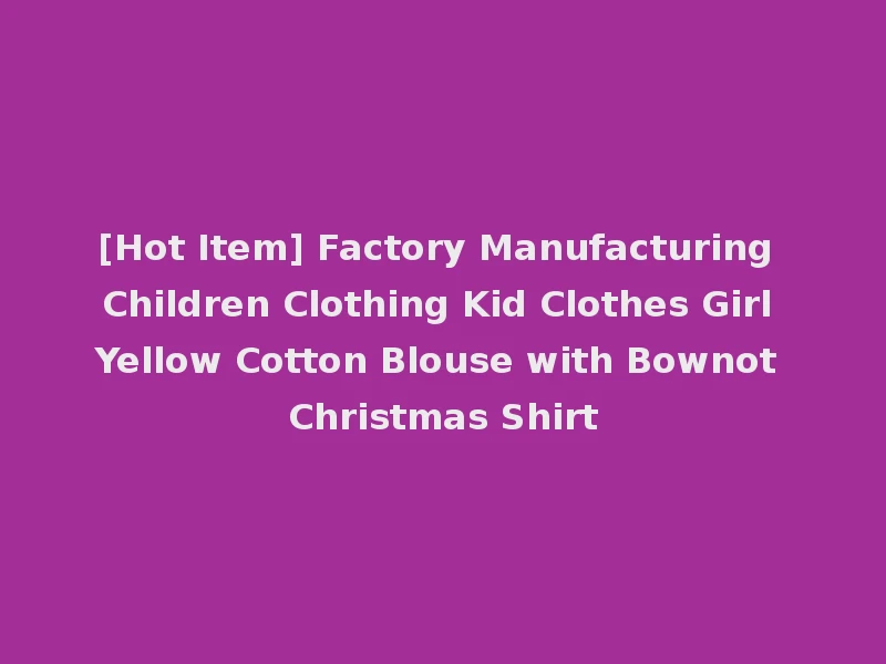 [Hot Item] Factory Manufacturing Children Clothing Kid Clothes Girl Yellow Cotton Blouse with Bownot Christmas Shirt