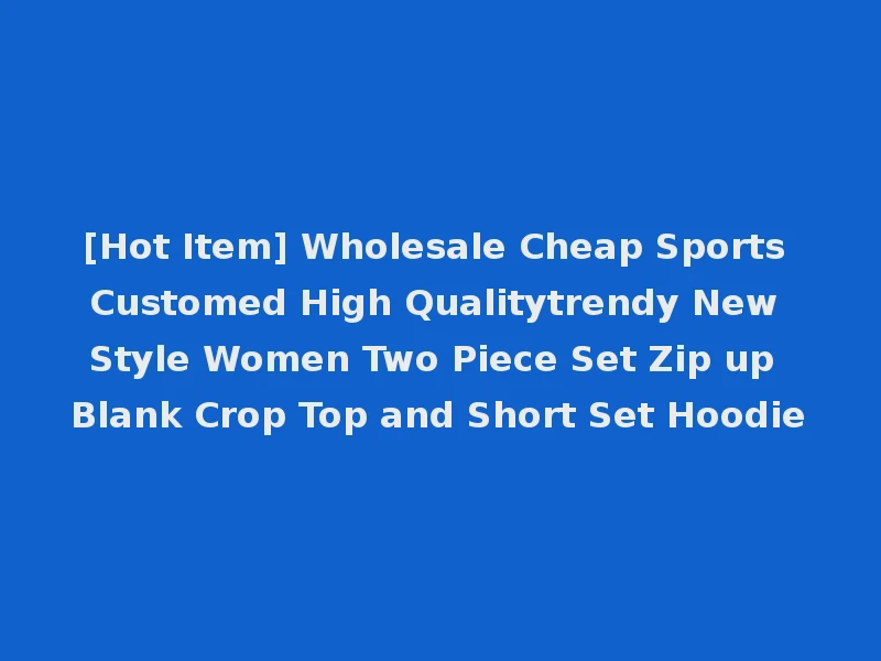 [Hot Item] Wholesale Cheap Sports Customed High Qualitytrendy New Style Women Two Piece Set Zip up Blank Crop Top and Short Set Hoodie