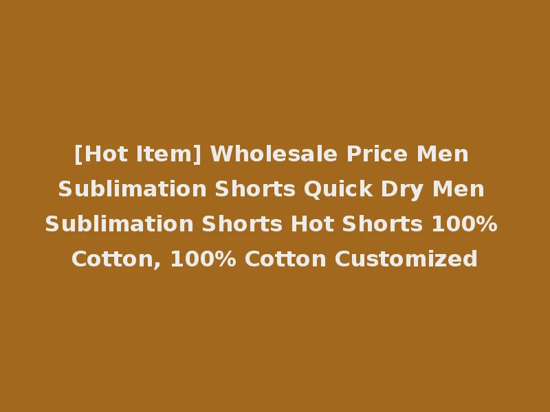 [Hot Item] Wholesale Price Men Sublimation Shorts Quick Dry Men Sublimation Shorts Hot Shorts 100% Cotton, 100% Cotton Customized
