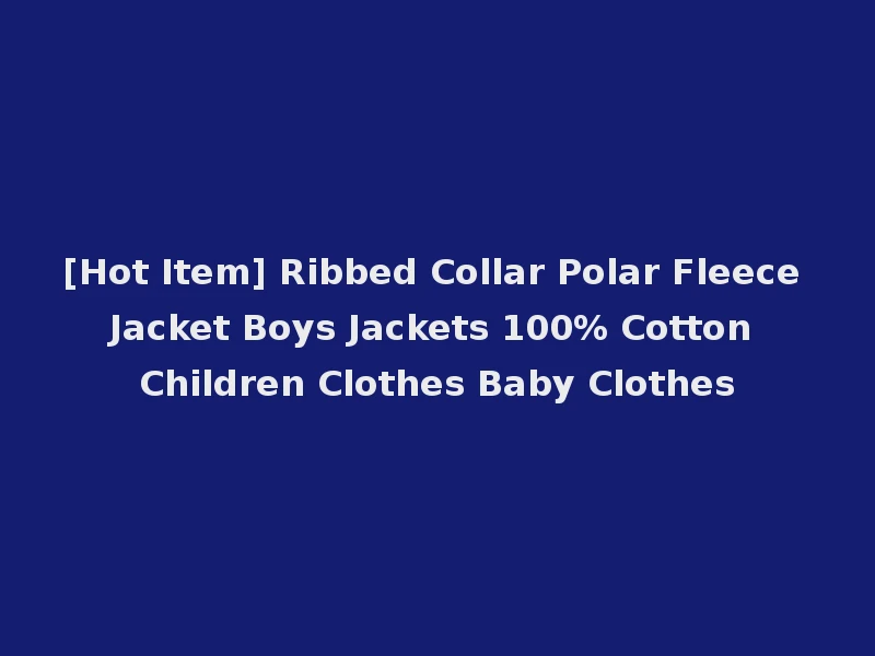 [Hot Item] Ribbed Collar Polar Fleece Jacket Boys Jackets 100% Cotton Children Clothes Baby Clothes