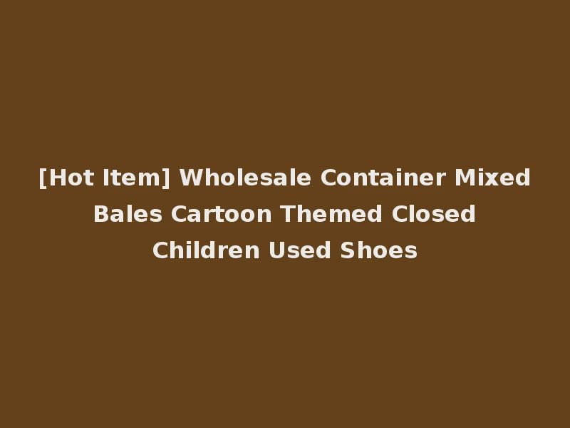 [Hot Item] Wholesale Container Mixed Bales Cartoon Themed Closed Children Used Shoes