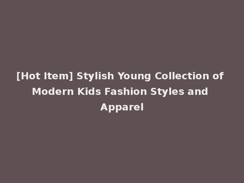 [Hot Item] Stylish Young Collection of Modern Kids Fashion Styles and Apparel