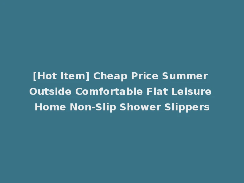 [Hot Item] Cheap Price Summer Outside Comfortable Flat Leisure Home Non-Slip Shower Slippers