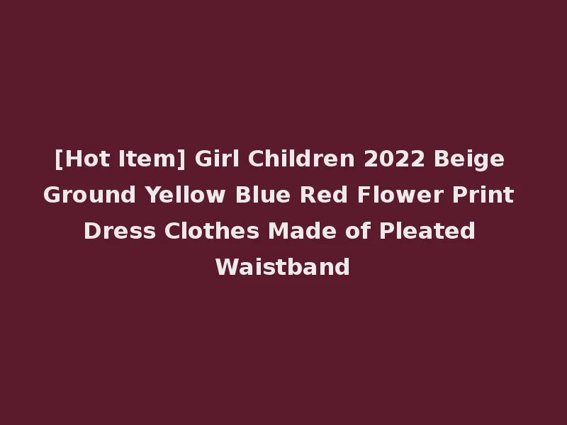 [Hot Item] Girl Children 2022 Beige Ground Yellow Blue Red Flower Print Dress Clothes Made of Pleated Waistband
