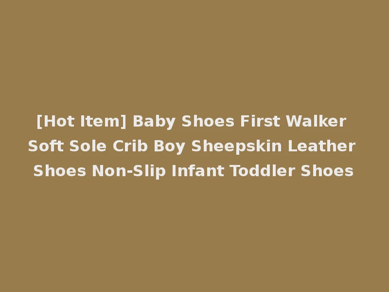[Hot Item] Baby Shoes First Walker Soft Sole Crib Boy Sheepskin Leather Shoes Non-Slip Infant Toddler Shoes