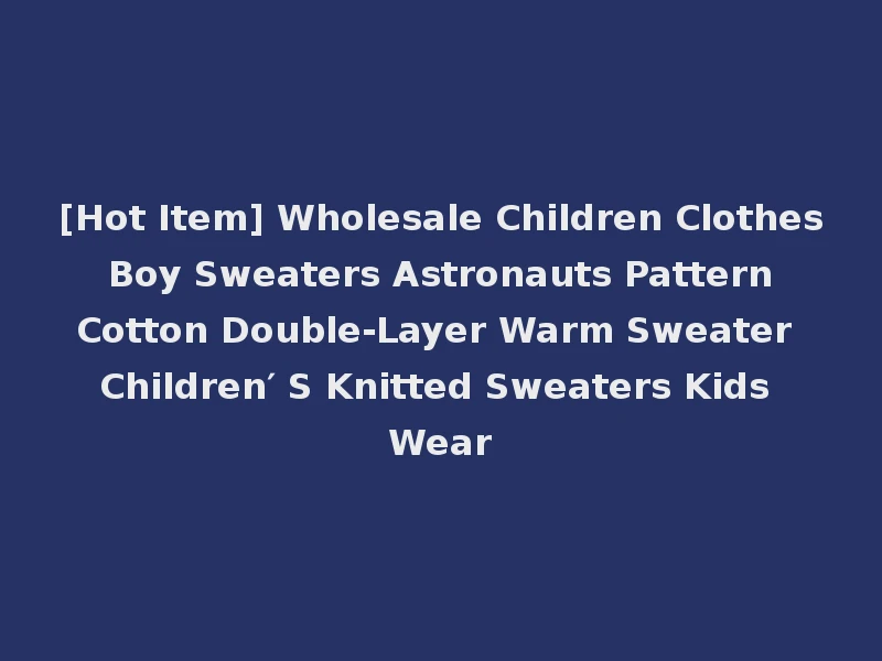 [Hot Item] Wholesale Children Clothes Boy Sweaters Astronauts Pattern Cotton Double-Layer Warm Sweater Children′ S Knitted Sweaters Kids Wear