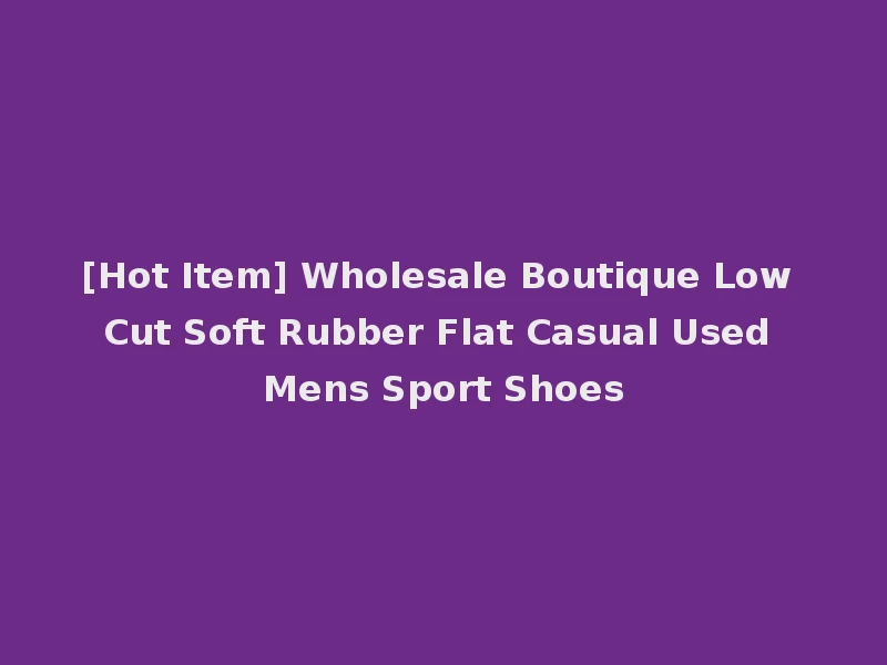[Hot Item] Wholesale Boutique Low Cut Soft Rubber Flat Casual Used Mens Sport Shoes