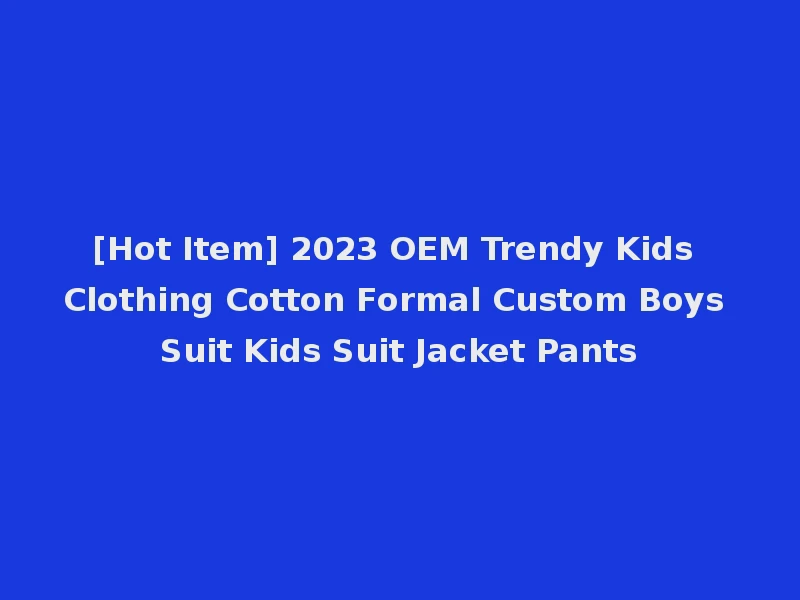 [Hot Item] 2023 OEM Trendy Kids Clothing Cotton Formal Custom Boys Suit Kids Suit Jacket Pants