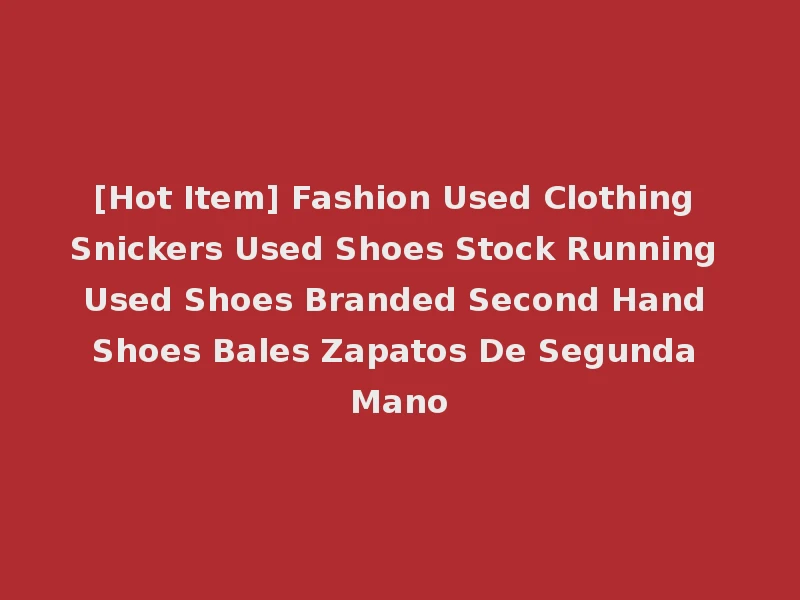 [Hot Item] Fashion Used Clothing Snickers Used Shoes Stock Running Used Shoes Branded Second Hand Shoes Bales Zapatos De Segunda Mano